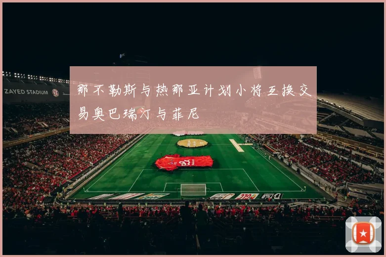 那不勒斯与热那亚计划小将互换交易奥巴瑞汀与菲尼