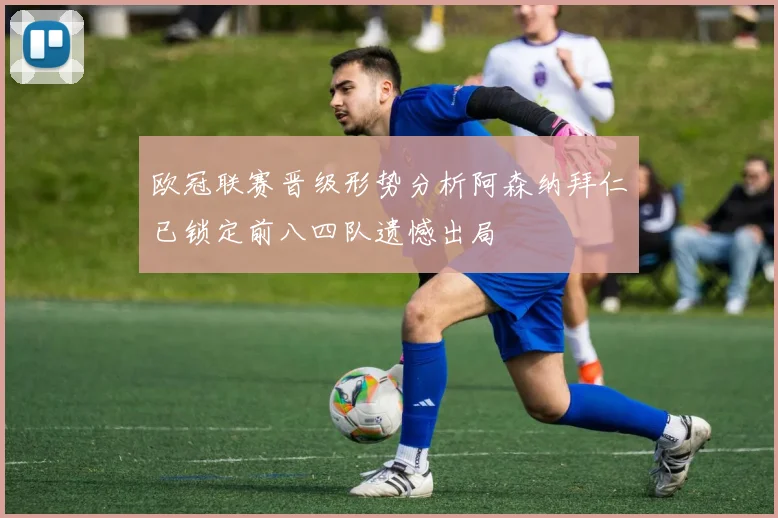 欧冠联赛晋级形势分析阿森纳拜仁已锁定前八四队遗憾出局