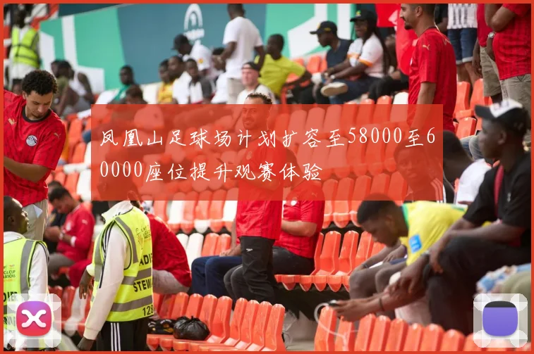 凤凰山足球场计划扩容至58000至60000座位提升观赛体验