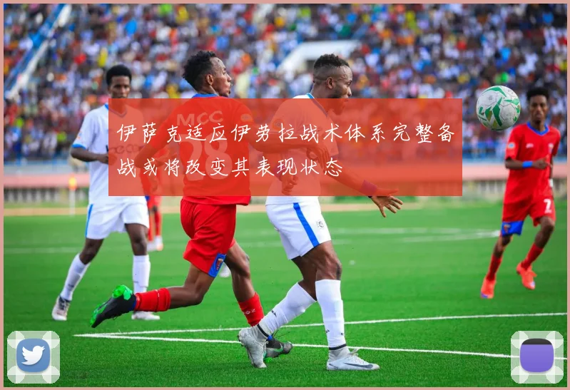 伊萨克适应伊劳拉战术体系完整备战或将改变其表现状态