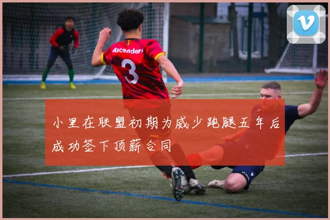 小里在联盟初期为威少跑腿五年后成功签下顶薪合同