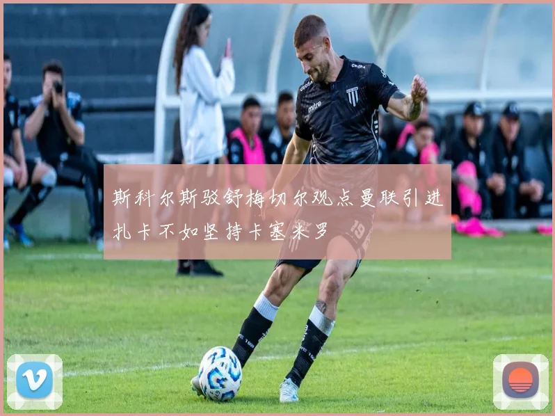 斯科尔斯驳舒梅切尔观点曼联引进扎卡不如坚持卡塞米罗