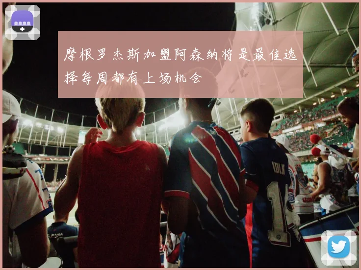 摩根罗杰斯加盟阿森纳将是最佳选择每周都有上场机会