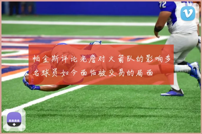 帕金斯评论老詹对火箭队的影响多名球员如今面临被交易的局面