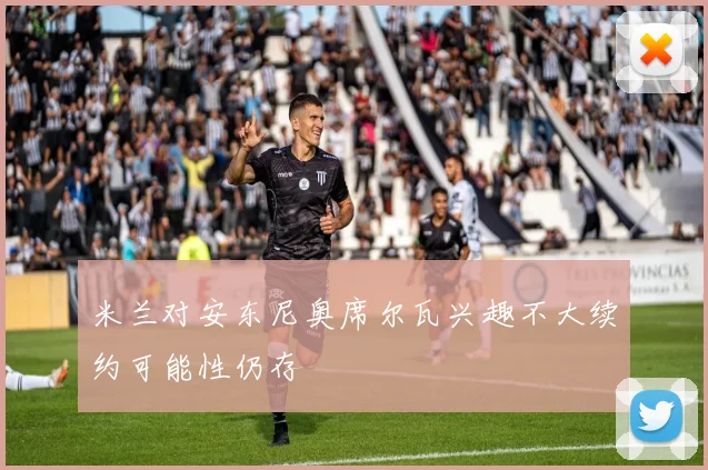 米兰对安东尼奥席尔瓦兴趣不大续约可能性仍存
