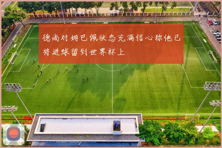 德尚对姆巴佩状态充满信心称他已将进球留到世界杯上