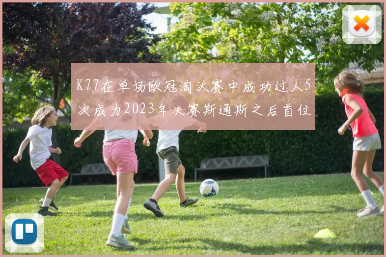 K77在单场欧冠淘汰赛中成功过人5次成为2023年决赛斯通斯之后首位球员