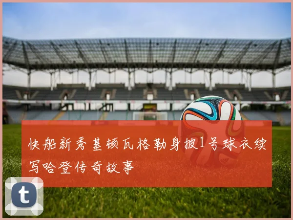 快船新秀基顿瓦格勒身披1号球衣续写哈登传奇故事