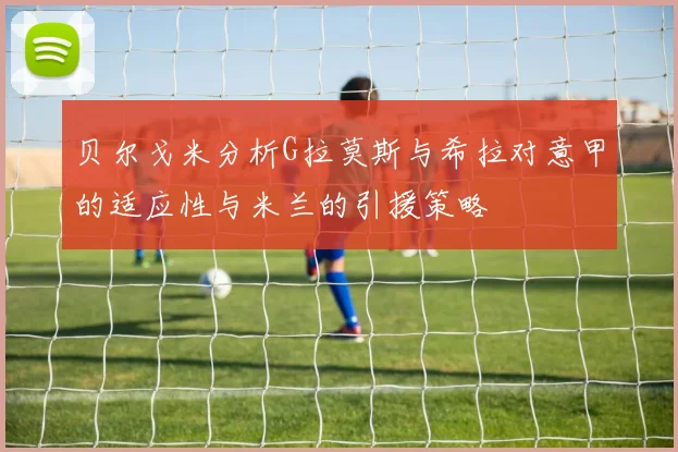 贝尔戈米分析G拉莫斯与希拉对意甲的适应性与米兰的引援策略