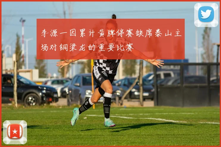 李源一因累计黄牌停赛缺席泰山主场对铜梁龙的重要比赛