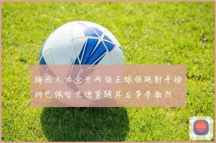 梅西火力全开两场五球领跑射手榜姆巴佩哈兰德紧随其后争夺激烈