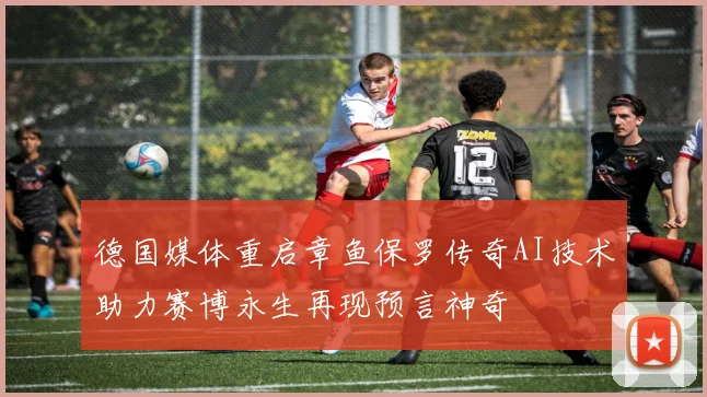 德国媒体重启章鱼保罗传奇AI技术助力赛博永生再现预言神奇