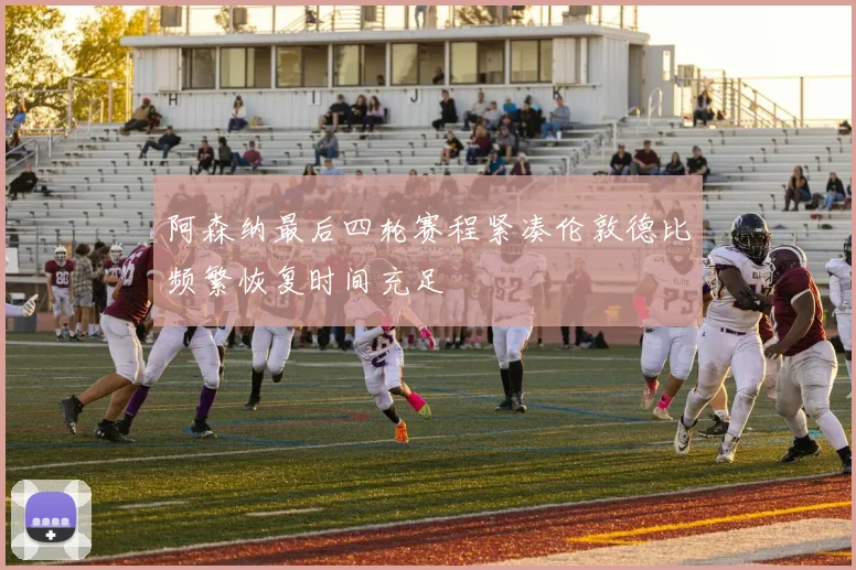 阿森纳最后四轮赛程紧凑伦敦德比频繁恢复时间充足