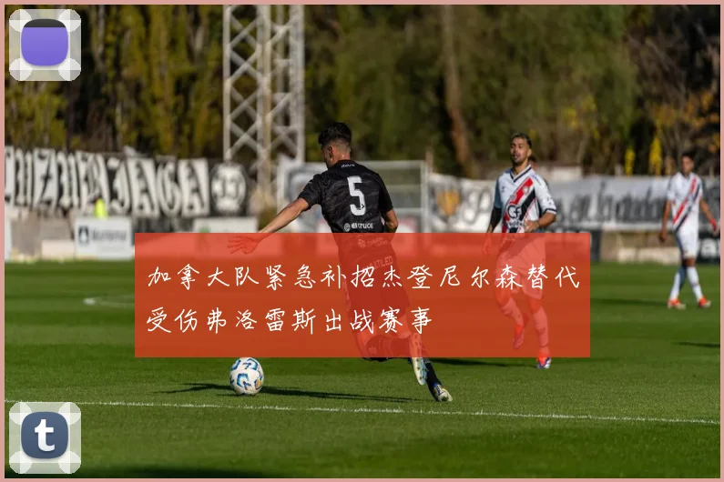 加拿大队紧急补招杰登尼尔森替代受伤弗洛雷斯出战赛事