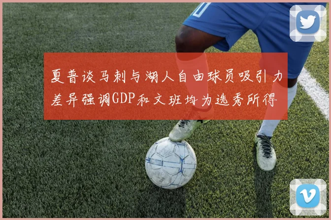 夏普谈马刺与湖人自由球员吸引力差异强调GDP和文班均为选秀所得