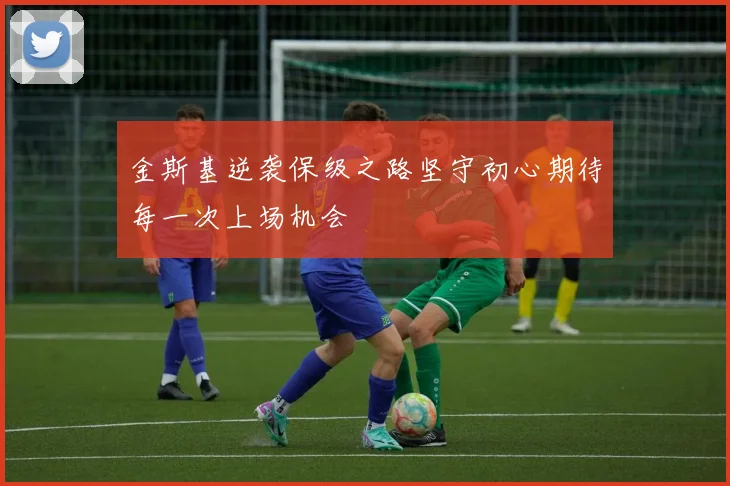 金斯基逆袭保级之路坚守初心期待每一次上场机会