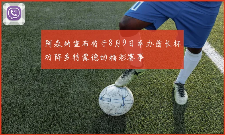 阿森纳宣布将于8月9日举办酋长杯对阵多特蒙德的精彩赛事