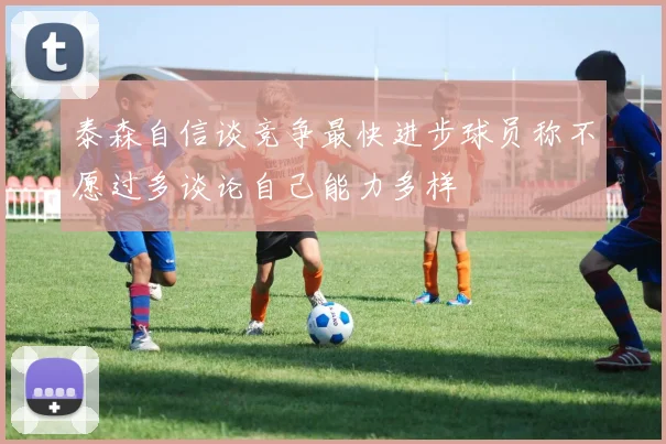 泰森自信谈竞争最快进步球员称不愿过多谈论自己能力多样