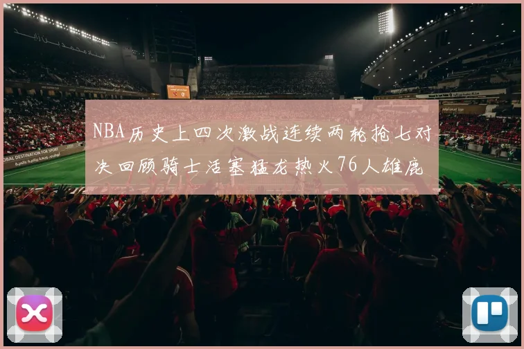 NBA历史上四次激战连续两轮抢七对决回顾骑士活塞猛龙热火76人雄鹿子弹马刺