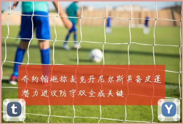 乔约翰逊称麦克丹尼尔斯具备皮蓬潜力进攻防守双全成关键