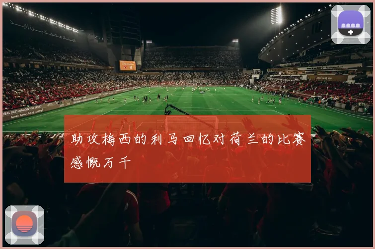 助攻梅西的利马回忆对荷兰的比赛感慨万千