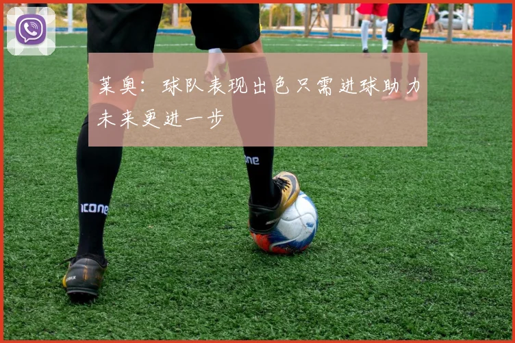 莱奥：球队表现出色只需进球助力未来更进一步