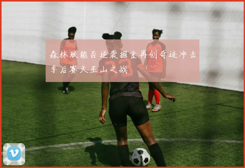 森林狼能否逆袭掘金再创奇迹冲击季后赛天王山之战