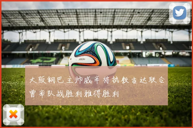 大阪钢巴主帅威辛将执教吉达联合曾率队战胜利雅得胜利