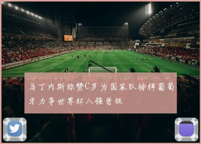 马丁内斯称赞C罗为国家队榜样葡萄牙力争世界杯八强晋级
