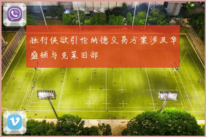 独行侠欲引伦纳德交易方案涉及华盛顿与克莱旧部
