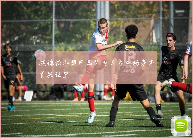 埃德松加盟巴西队与五名中场争夺首发位置