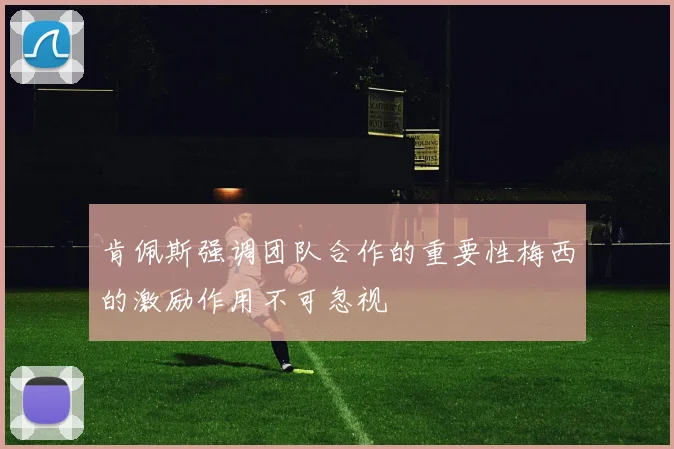 肯佩斯强调团队合作的重要性梅西的激励作用不可忽视