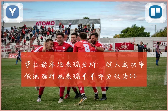 萨拉赫本场表现分析：过人成功率低地面对抗表现平平评分仅为66