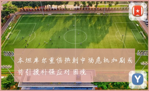 本坦库尔重伤热刺中场危机加剧或将引援补强应对困境