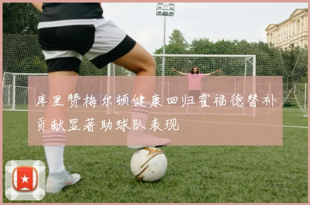 库里赞梅尔顿健康回归霍福德替补贡献显著助球队表现