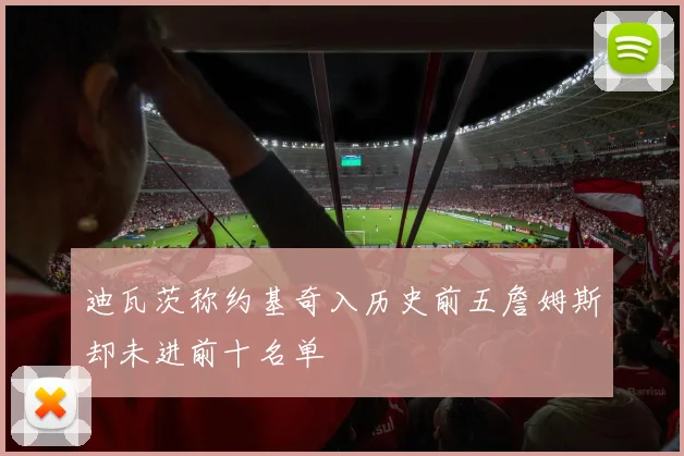 迪瓦茨称约基奇入历史前五詹姆斯却未进前十名单