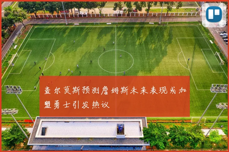 查尔莫斯预测詹姆斯未来表现或加盟勇士引发热议