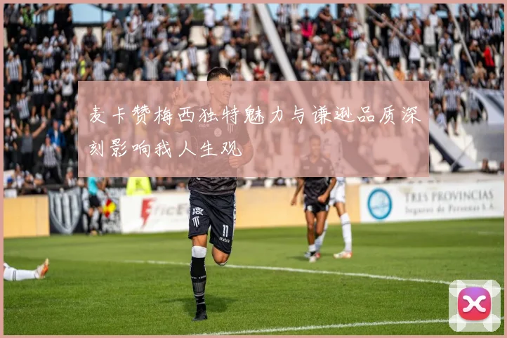 麦卡赞梅西独特魅力与谦逊品质深刻影响我人生观