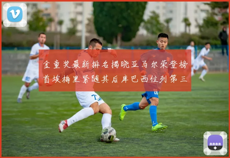 金童奖最新排名揭晓亚马尔荣登榜首埃梅里紧随其后库巴西位列第三