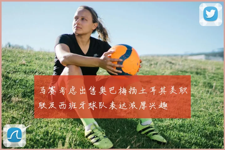 马赛考虑出售奥巴梅扬土耳其美职联及西班牙球队表达浓厚兴趣