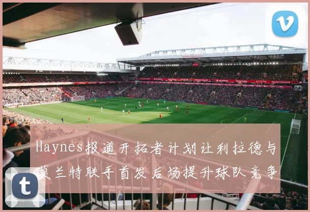 Haynes报道开拓者计划让利拉德与莫兰特联手首发后场提升球队竞争力
